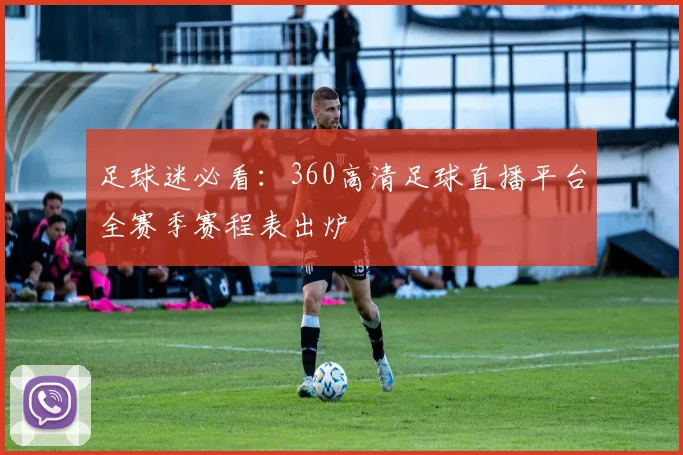 足球迷必看：360高清足球直播平台全赛季赛程表出炉