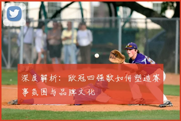 深度解析：欧冠四强歌如何塑造赛事氛围与品牌文化