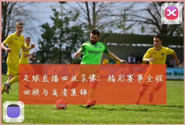 足球直播回放录像：精彩赛事全程回顾与高清集锦