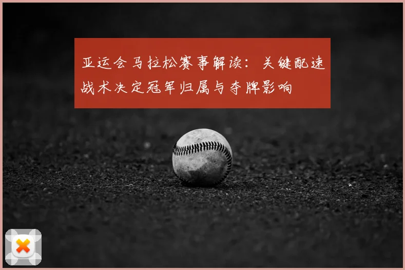 亚运会马拉松赛事解读：关键配速战术决定冠军归属与夺牌影响