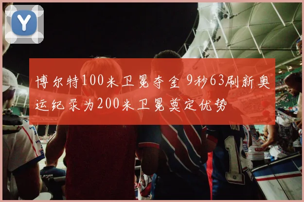 博尔特100米卫冕夺金 9秒63刷新奥运纪录为200米卫冕奠定优势