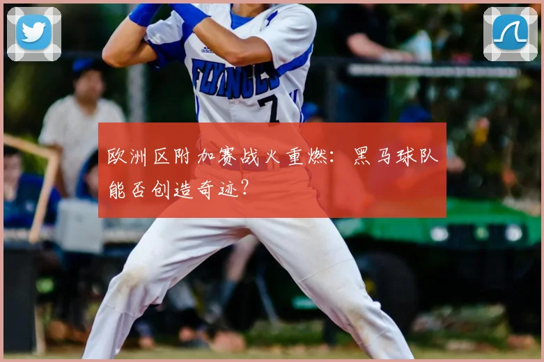 欧洲区附加赛战火重燃：黑马球队能否创造奇迹？