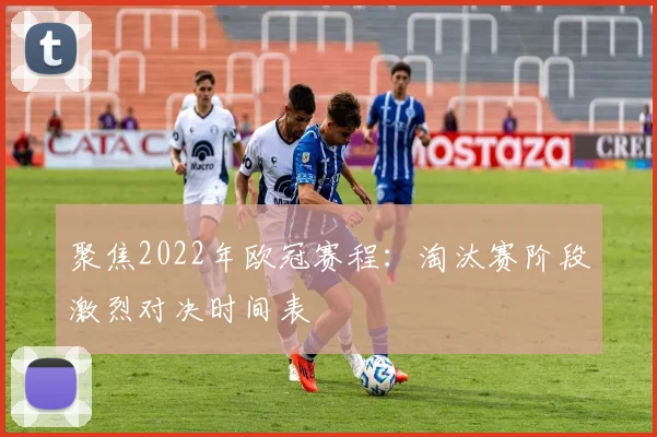 聚焦2022年欧冠赛程：淘汰赛阶段激烈对决时间表
