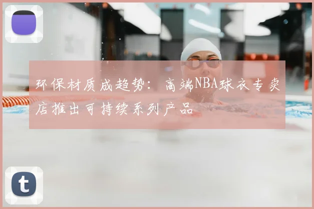 环保材质成趋势：高端NBA球衣专卖店推出可持续系列产品