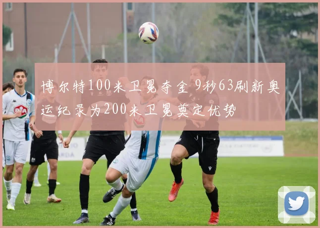 博尔特100米卫冕夺金 9秒63刷新奥运纪录为200米卫冕奠定优势