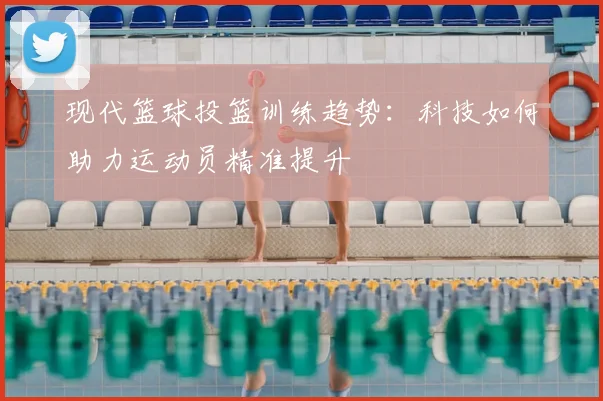 现代篮球投篮训练趋势：科技如何助力运动员精准提升