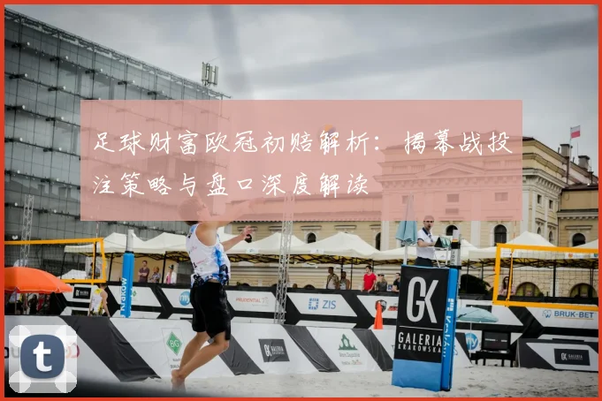 足球财富欧冠初赔解析：揭幕战投注策略与盘口深度解读