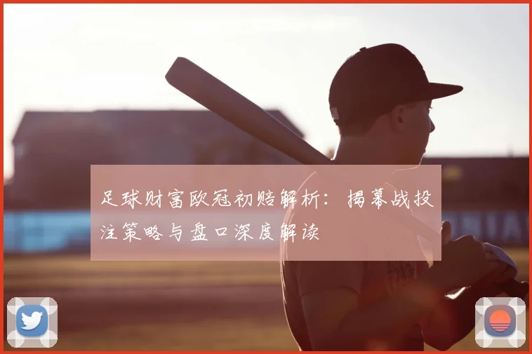 足球财富欧冠初赔解析：揭幕战投注策略与盘口深度解读