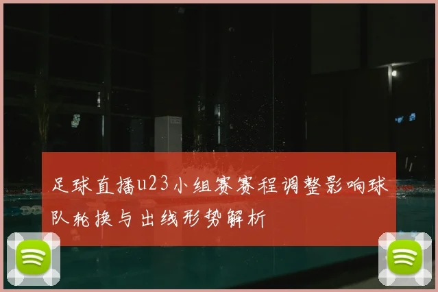 足球直播u23小组赛赛程调整影响球队轮换与出线形势解析