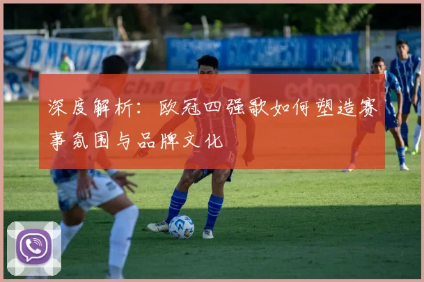 深度解析：欧冠四强歌如何塑造赛事氛围与品牌文化