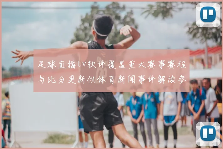 足球直播tv软件覆盖重大赛事赛程与比分更新供体育新闻事件解读参考