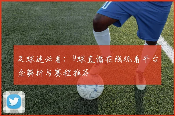 足球迷必看：9球直播在线观看平台全解析与赛程推荐