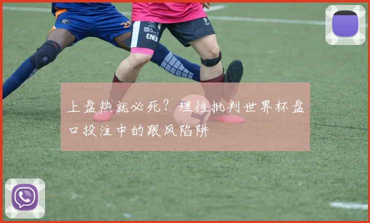 上盘热就必死？理性批判世界杯盘口投注中的跟风陷阱