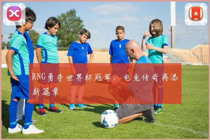 RNG勇夺世界杯冠军，电竞传奇再添新篇章