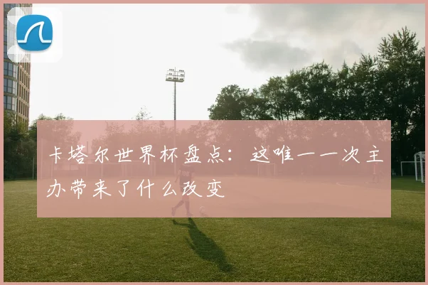 卡塔尔世界杯盘点：这唯一一次主办带来了什么改变