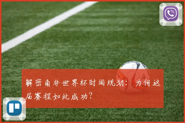 解密南非世界杯时间规划：为何这届赛程如此成功？