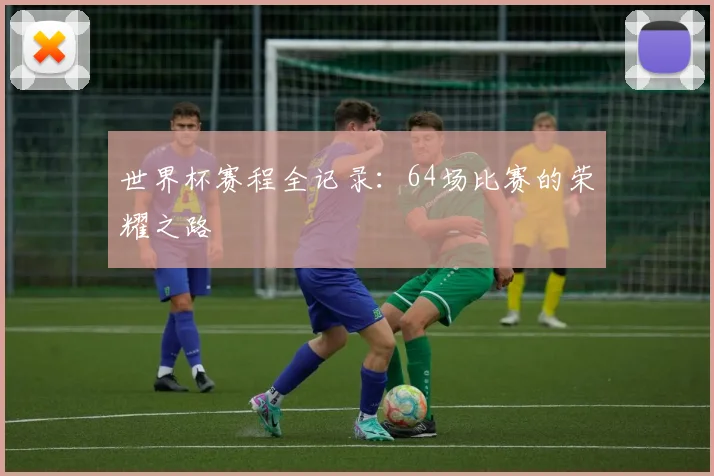 世界杯赛程全记录：64场比赛的荣耀之路