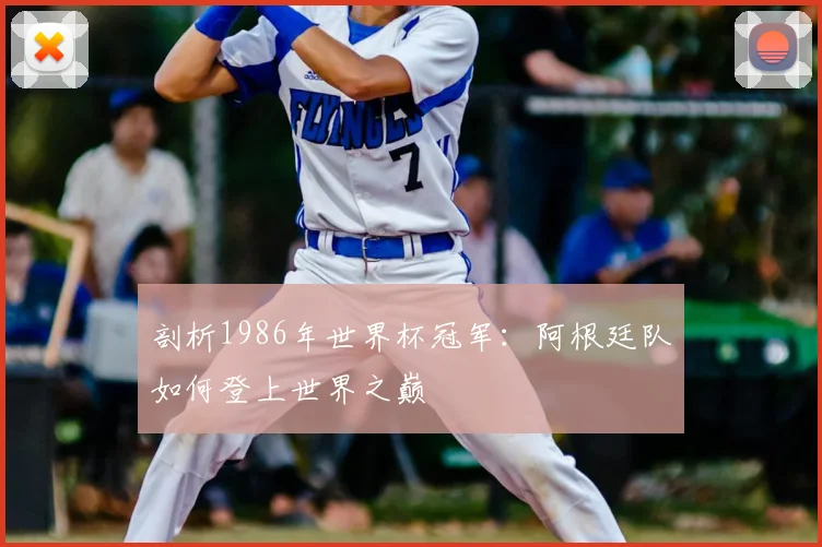剖析1986年世界杯冠军:阿根廷队如何登上世界之巅