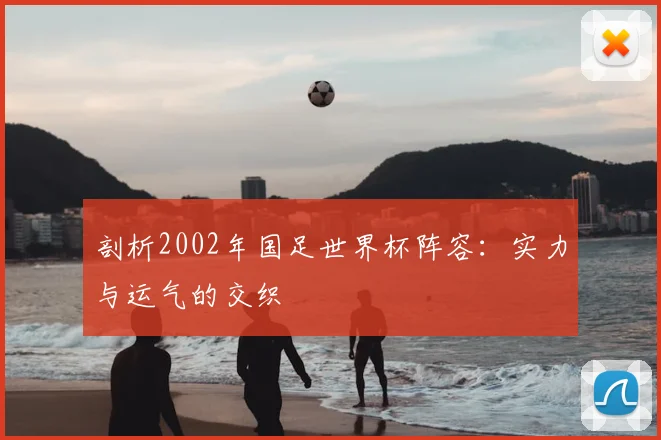 剖析2002年国足世界杯阵容:实力与运气的交织