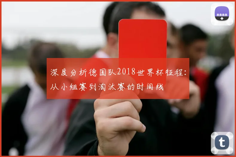 深度分析德国队2018世界杯征程:从小组赛到淘汰赛的时间线
