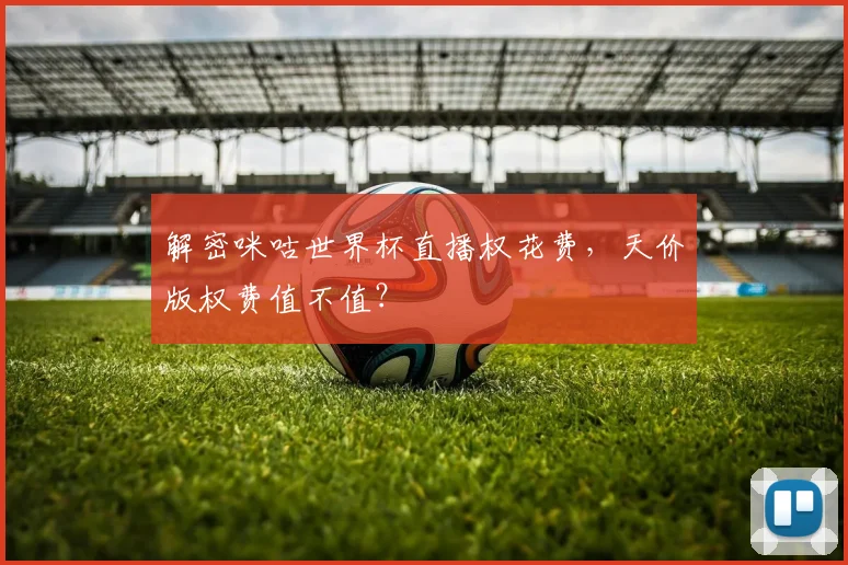 解密咪咕世界杯直播权花费，天价版权费值不值？
