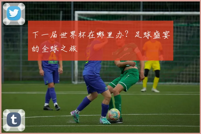 下一届世界杯在哪里办？足球盛宴的全球之旅