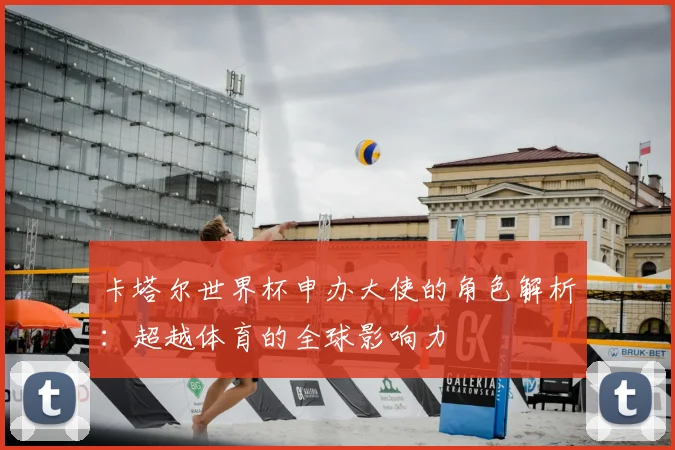 卡塔尔世界杯申办大使的角色解析:超越体育的全球影响力
