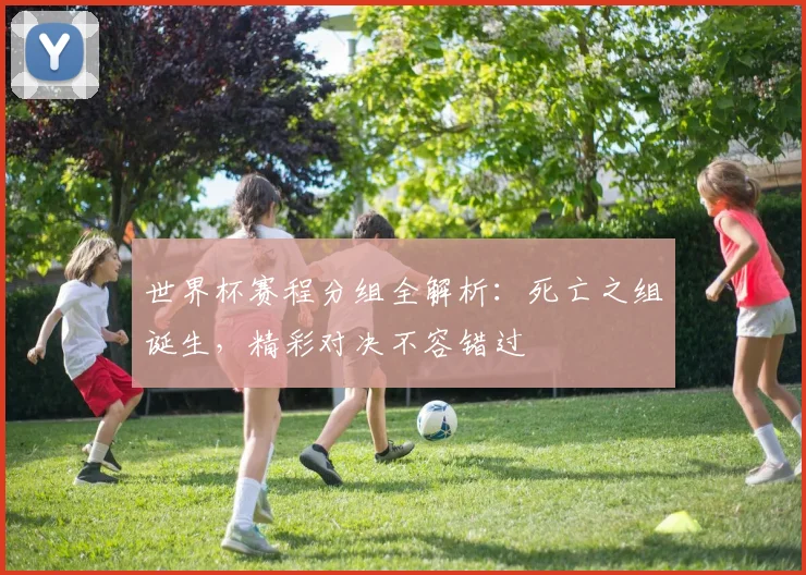 世界杯赛程分组全解析:死亡之组诞生,精彩对决不容错过