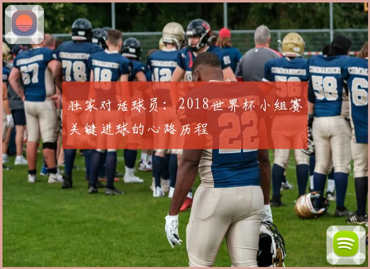 独家对话球员:2018世界杯小组赛关键进球的心路历程
