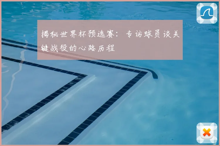 揭秘世界杯预选赛：专访球员谈关键战役的心路历程