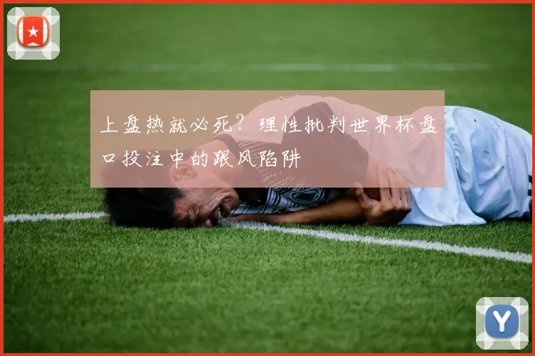 上盘热就必死?理性批判世界杯盘口投注中的跟风陷阱