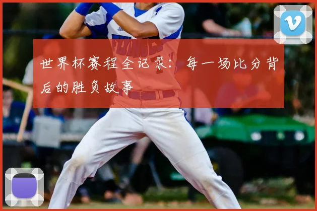 世界杯赛程全记录：每一场比分背后的胜负故事