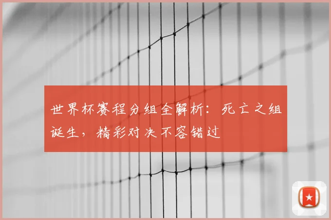 世界杯赛程分组全解析：死亡之组诞生，精彩对决不容错过