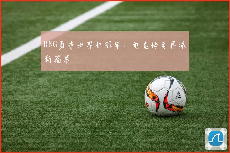 RNG勇夺世界杯冠军，电竞传奇再添新篇章