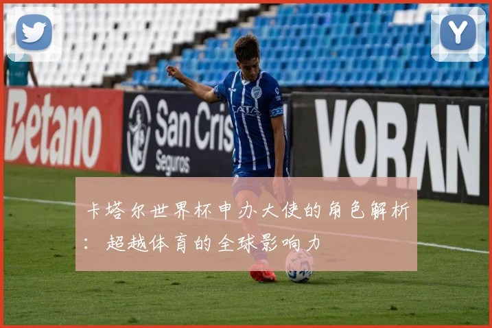 卡塔尔世界杯申办大使的角色解析：超越体育的全球影响力