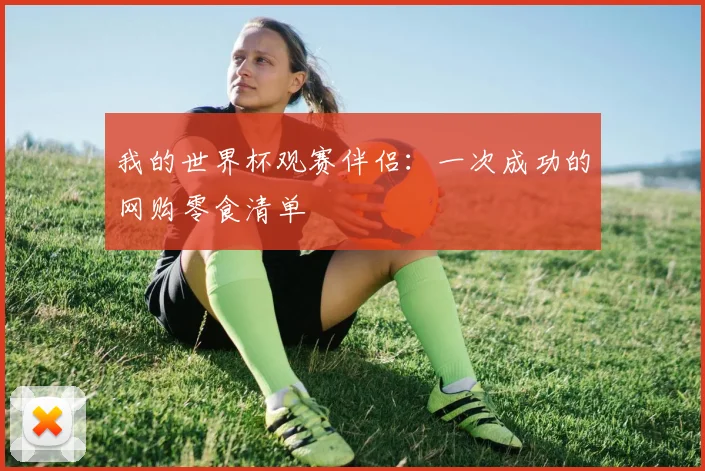 我的世界杯观赛伴侣:一次成功的网购零食清单