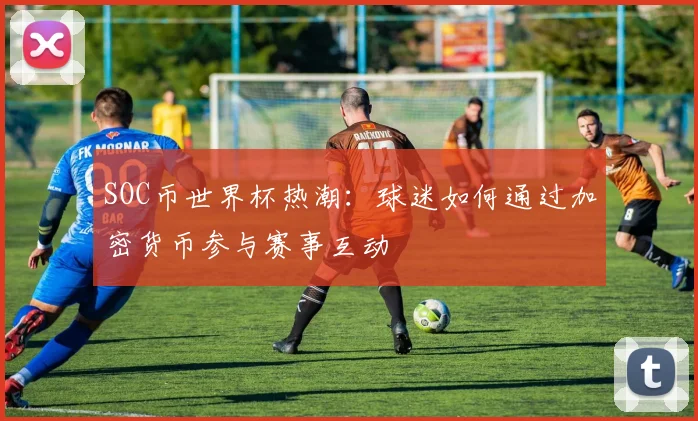SOC币世界杯热潮：球迷如何通过加密货币参与赛事互动