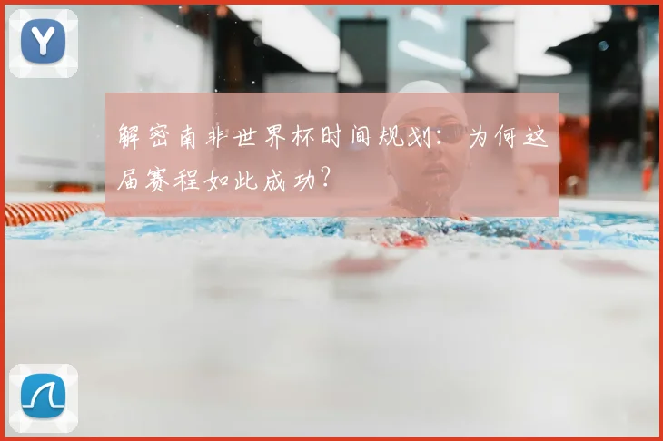 解密南非世界杯时间规划：为何这届赛程如此成功？