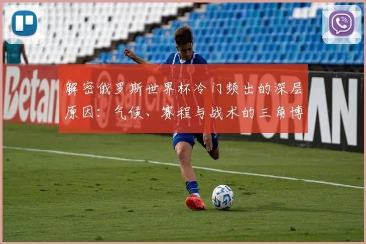 解密俄罗斯世界杯冷门频出的深层原因：气候、赛程与战术的三角博弈