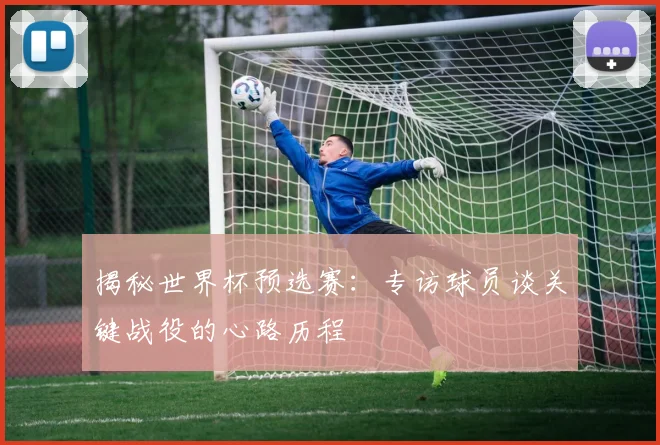 揭秘世界杯预选赛:专访球员谈关键战役的心路历程