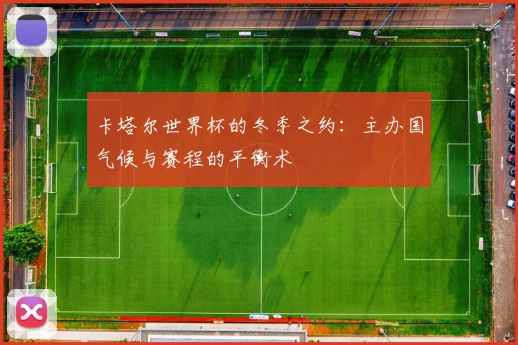 卡塔尔世界杯的冬季之约：主办国气候与赛程的平衡术