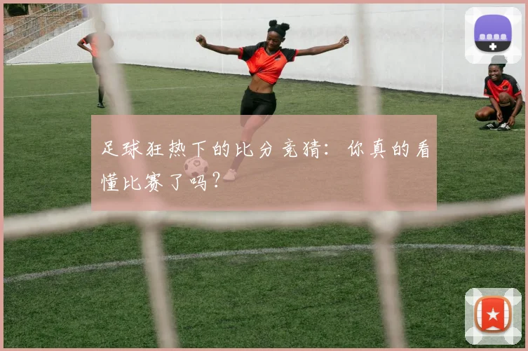足球狂热下的比分竞猜：你真的看懂比赛了吗？